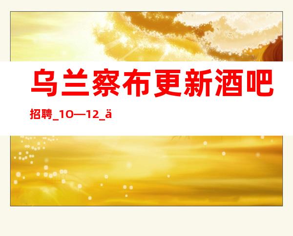 乌兰察布更新酒吧招聘_1O—12_上下班包接送