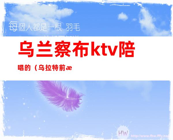 乌兰察布ktv陪唱的（乌拉特前旗ktv有陪唱）