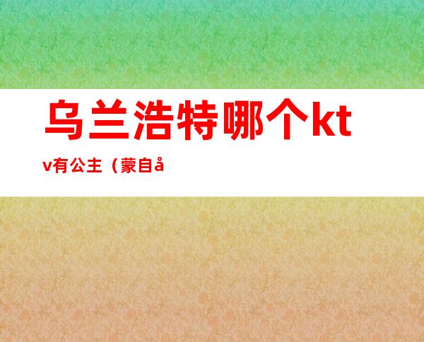 乌兰浩特哪个ktv有公主(蒙自哪个ktv有公主)