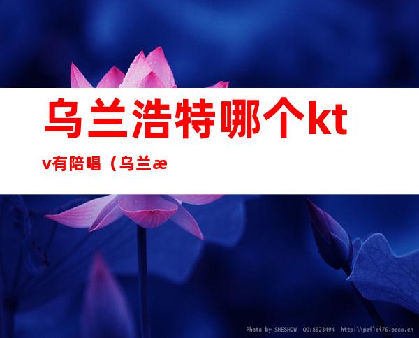 乌兰浩特哪个ktv有陪唱(乌兰浩特ktv陪唱出台)
