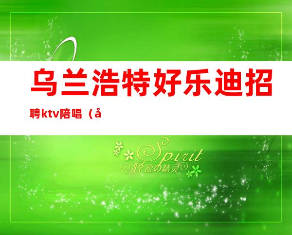乌兰浩特好乐迪招聘ktv陪唱(呼和浩特哪家ktv有陪唱)