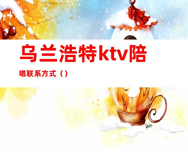 乌兰浩特ktv陪唱联系方式()