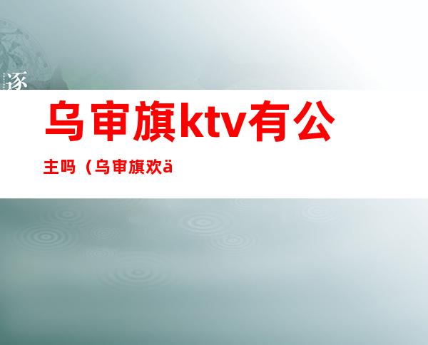 乌审旗ktv有公主吗（乌审旗欢乐城KTV）