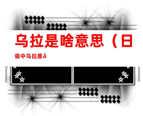 乌拉是啥意思（日语中乌拉是啥意思）
