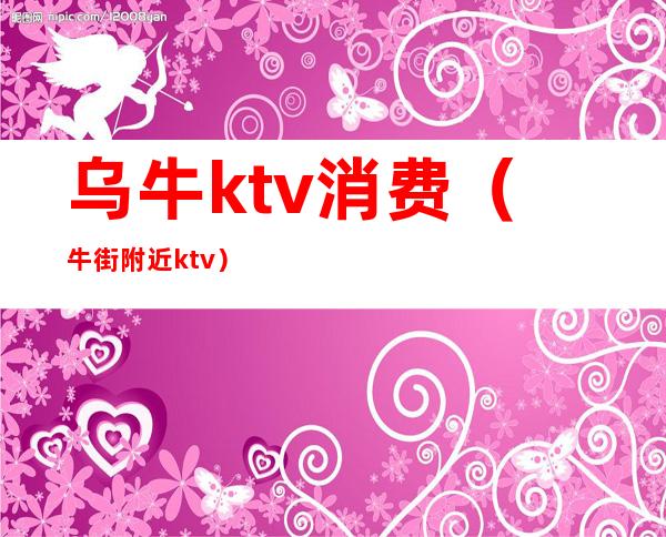乌牛ktv消费(牛街附近ktv)