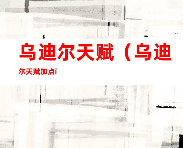 乌迪尔天赋(乌迪尔天赋加点)