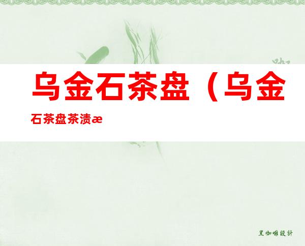 乌金石茶盘(乌金石茶盘茶渍怎么清洗)