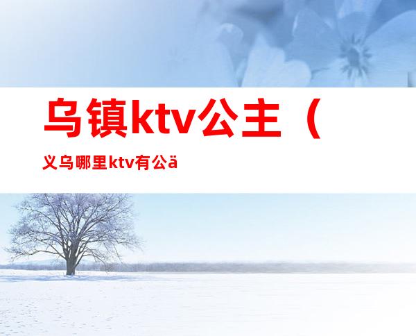 乌镇ktv公主(义乌哪里ktv有公主)