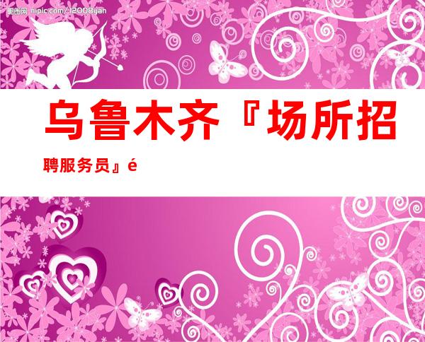 乌鲁木齐『场所招聘服务员』高薪-老板人好公司统一带