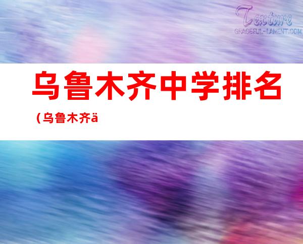 乌鲁木齐中学排名(乌鲁木齐中学的排名)