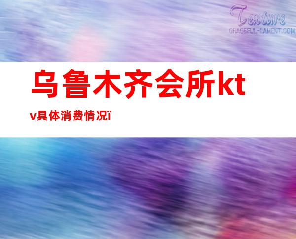 乌鲁木齐会所ktv具体消费情况（乌鲁木齐会所ktv具体消费情况怎么样）