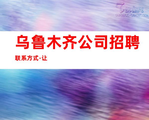 乌鲁木齐公司招聘联系方式-让你无压力赚