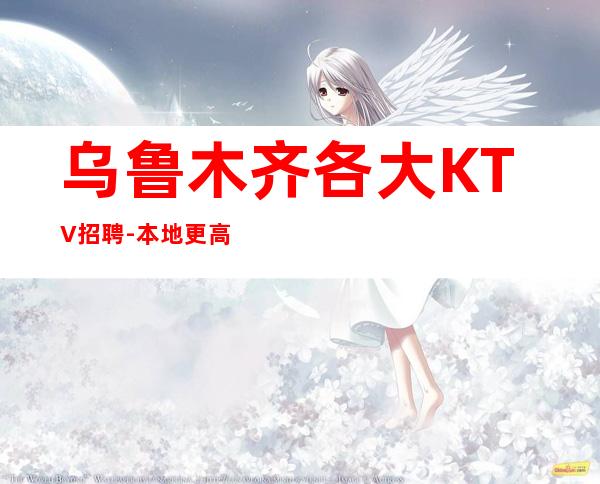 乌鲁木齐各大KTV招聘-本地更高KTV可上不封顶