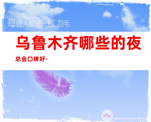 乌鲁木齐哪些的夜总会口碑好-新开场的KTV工作有有闲