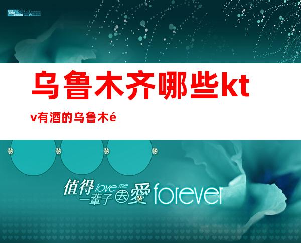 乌鲁木齐哪些ktv有酒的 乌鲁木齐有哪些ktv