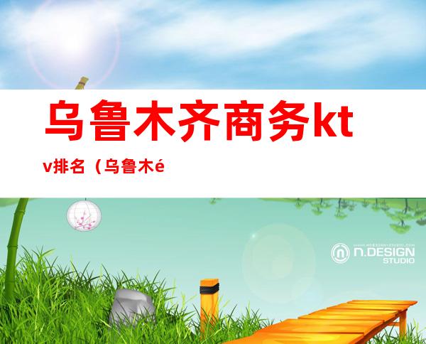 乌鲁木齐商务ktv排名(乌鲁木齐豪门KTV)