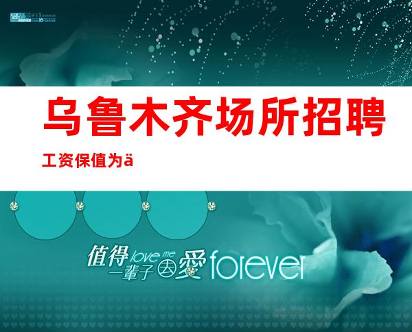 乌鲁木齐场所招聘工资保值为主乌鲁木齐服务员少的ktv