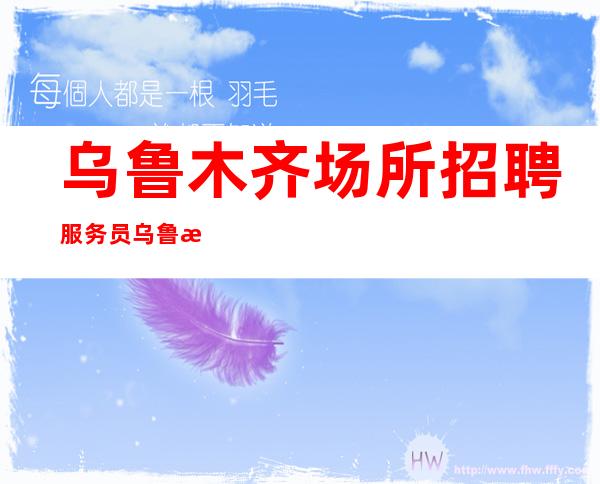 乌鲁木齐场所招聘服务员乌鲁木齐上班轻松的带薪实习