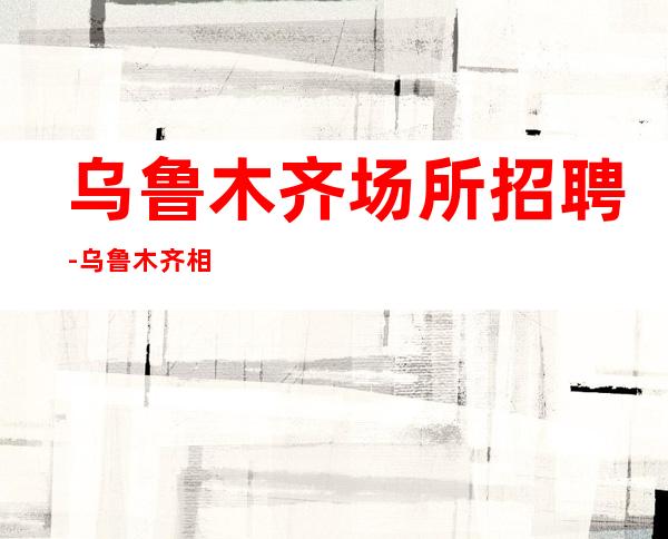 乌鲁木齐场所招聘-乌鲁木齐相当赚静吧竞争小收获满满团队主场