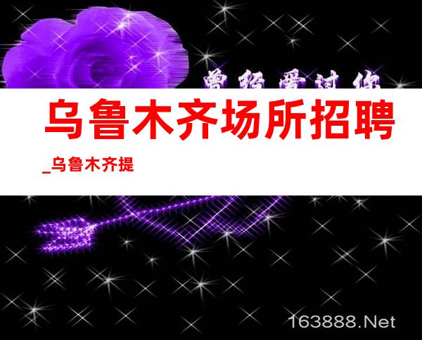 乌鲁木齐场所招聘_乌鲁木齐提成高KTV在挑战自我