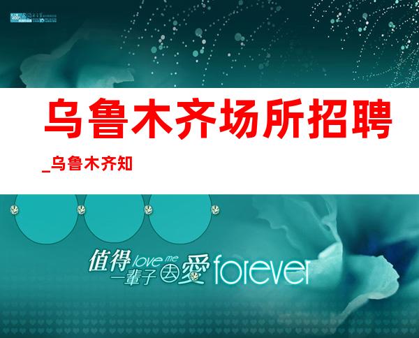 乌鲁木齐场所招聘_乌鲁木齐知名夜工作好上房抓住机遇无业绩要求
