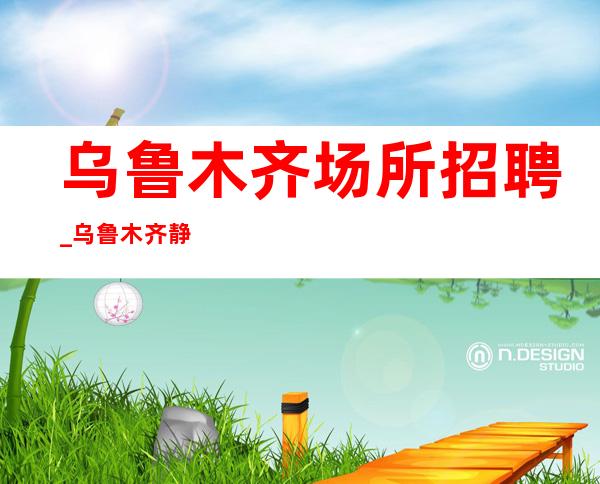乌鲁木齐场所招聘_乌鲁木齐静吧无网红应聘十年老店