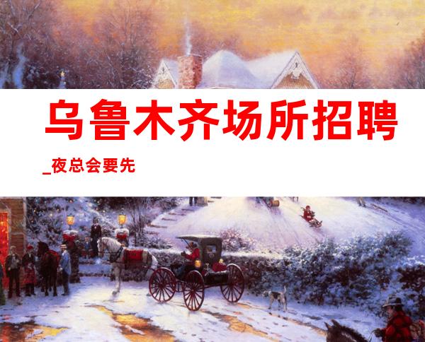 乌鲁木齐场所招聘_夜总会要先决定去远方