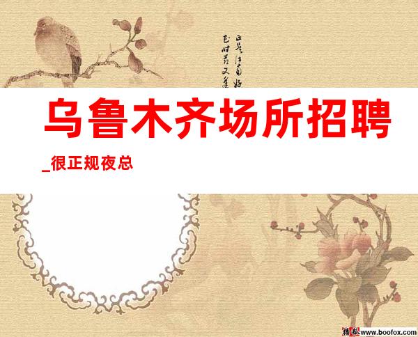 乌鲁木齐场所招聘_很正规夜总会豪华私下有机会