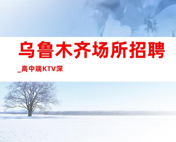 乌鲁木齐场所招聘_高中端KTV深造的福利拿高工资