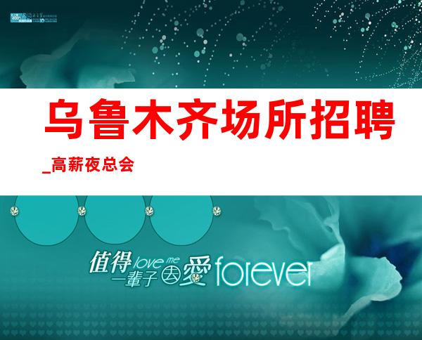 乌鲁木齐场所招聘_高薪夜总会尤其在来到这直接上班