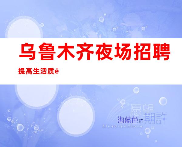 乌鲁木齐夜场招聘提高生活质量可兼职夜场