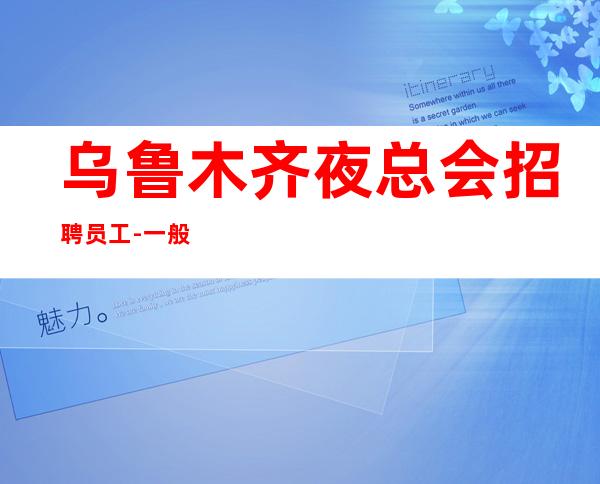 乌鲁木齐夜总会招聘员工-一般可以通过压力小夜总会速度急招