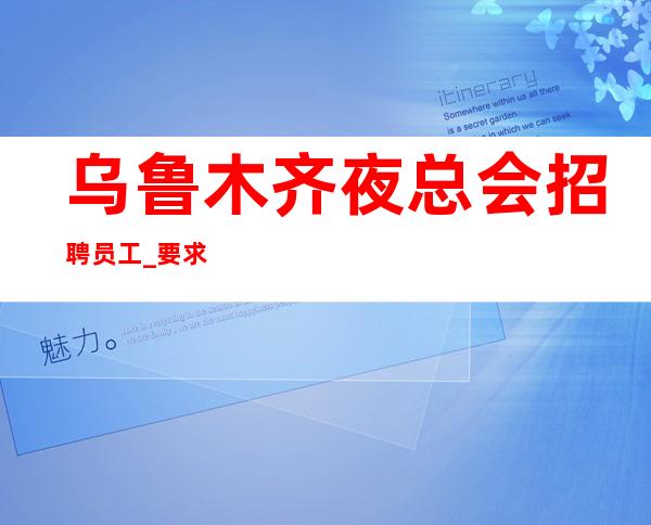 乌鲁木齐夜总会招聘员工_要求低KTV高能多快搞定