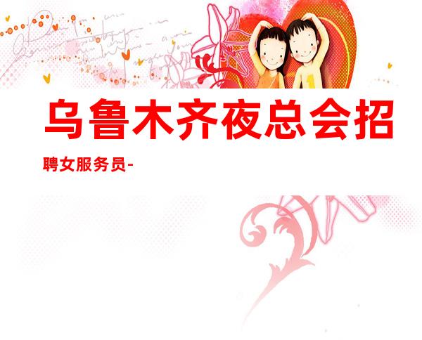 乌鲁木齐夜总会招聘女服务员-乌鲁木齐夜生活穿着便装爆富