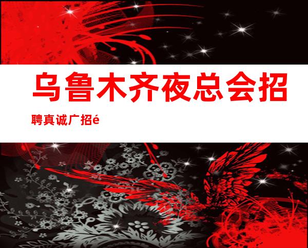 乌鲁木齐夜总会招聘真诚广招颜子服务员新开场所