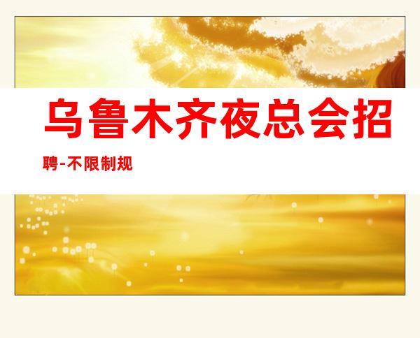 乌鲁木齐夜总会招聘-不限制规矩新开夜总会找场的来
