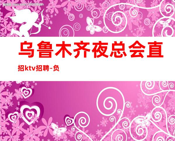 乌鲁木齐夜总会直招ktv招聘-负债看过来