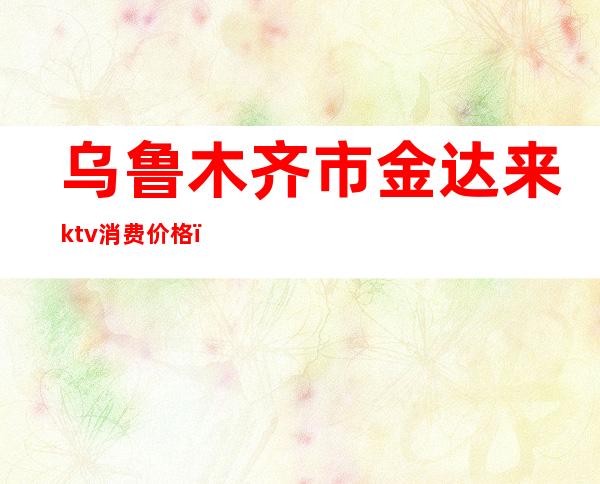 乌鲁木齐市金达来ktv消费价格()