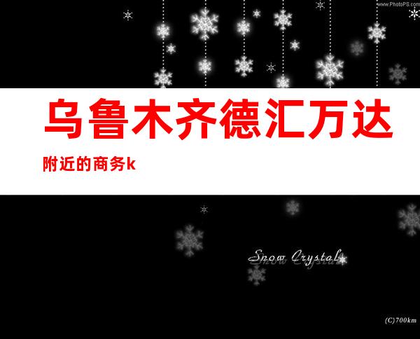 乌鲁木齐德汇万达附近的商务ktv(乌鲁木齐德汇万达都有啥)