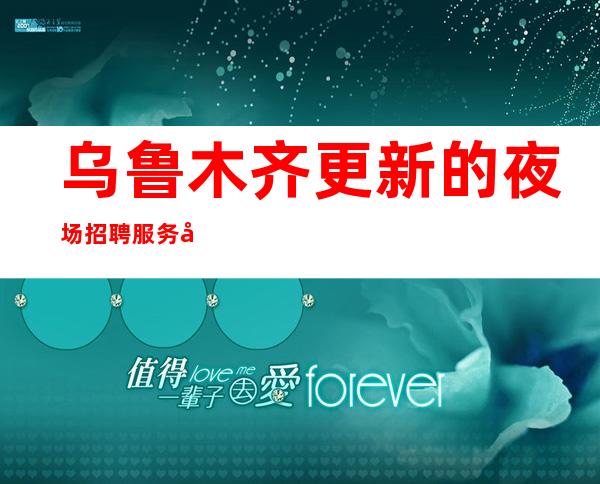 乌鲁木齐更新的夜场招聘服务员-工资高进入爆发期