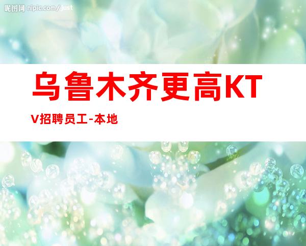 乌鲁木齐更高KTV招聘员工-本地更高场子