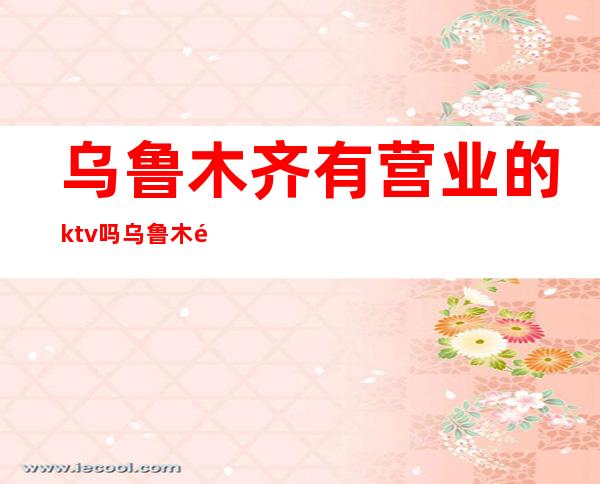 乌鲁木齐有营业的ktv吗乌鲁木齐娱乐会所排名