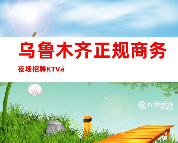 乌鲁木齐正规商务夜场招聘KTV兼职模特服务员工资日结