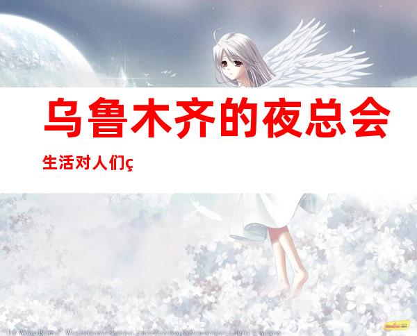 乌鲁木齐的夜总会生活对人们生活的改变
