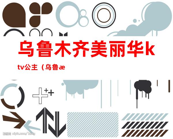 乌鲁木齐美丽华ktv公主(乌鲁木齐富丽华酒店ktv)