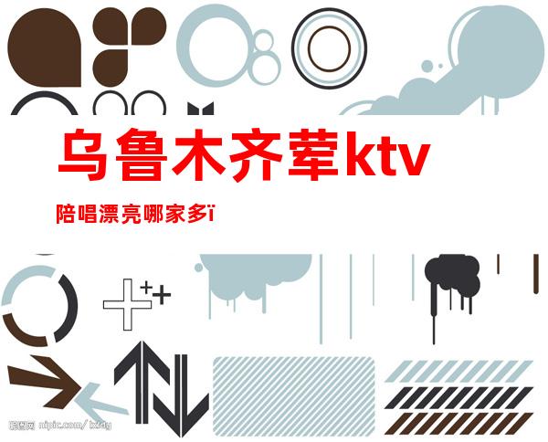 乌鲁木齐荤ktv陪唱漂亮哪家多(乌鲁木齐ktv有陪唱吗)