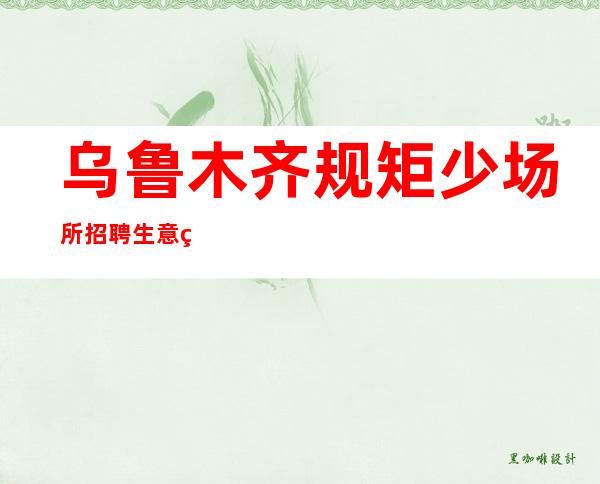 乌鲁木齐规矩少场所招聘生意稳定那么赚就不难