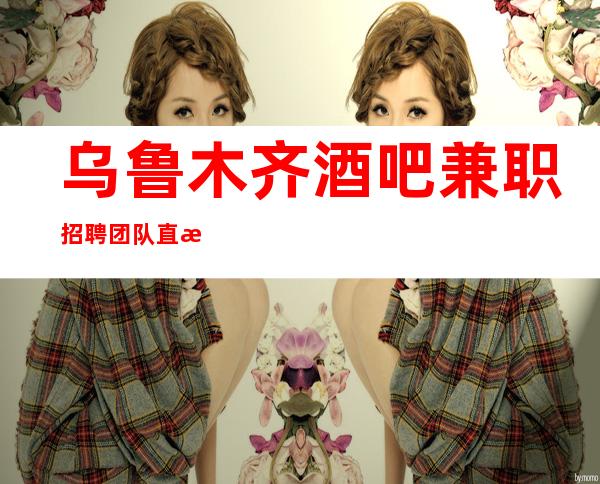 乌鲁木齐酒吧兼职招聘团队直招排名更高的静吧招聘员工