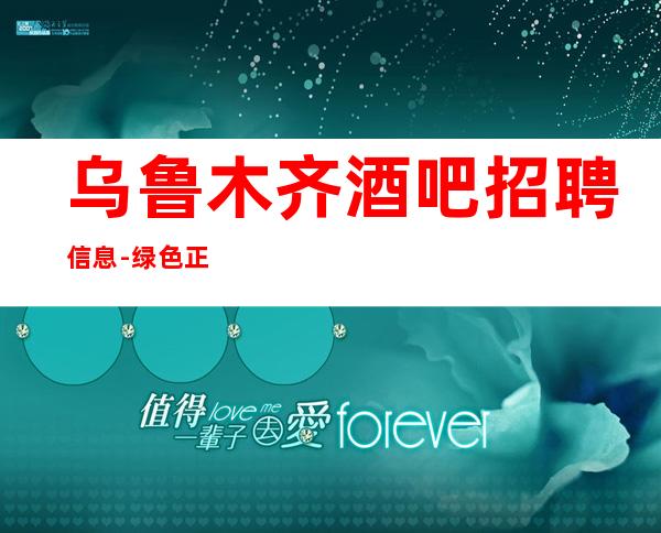 乌鲁木齐酒吧招聘信息-绿色正规 保证上班率 无押金