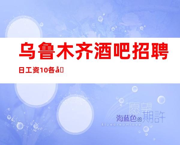 乌鲁木齐酒吧招聘日工资10++各地人士咨询交流
